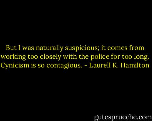 But I was naturally suspicious; it comes from working too closely with the police for too long. Cynicism is so contagious. - Laurell K. Hamilton