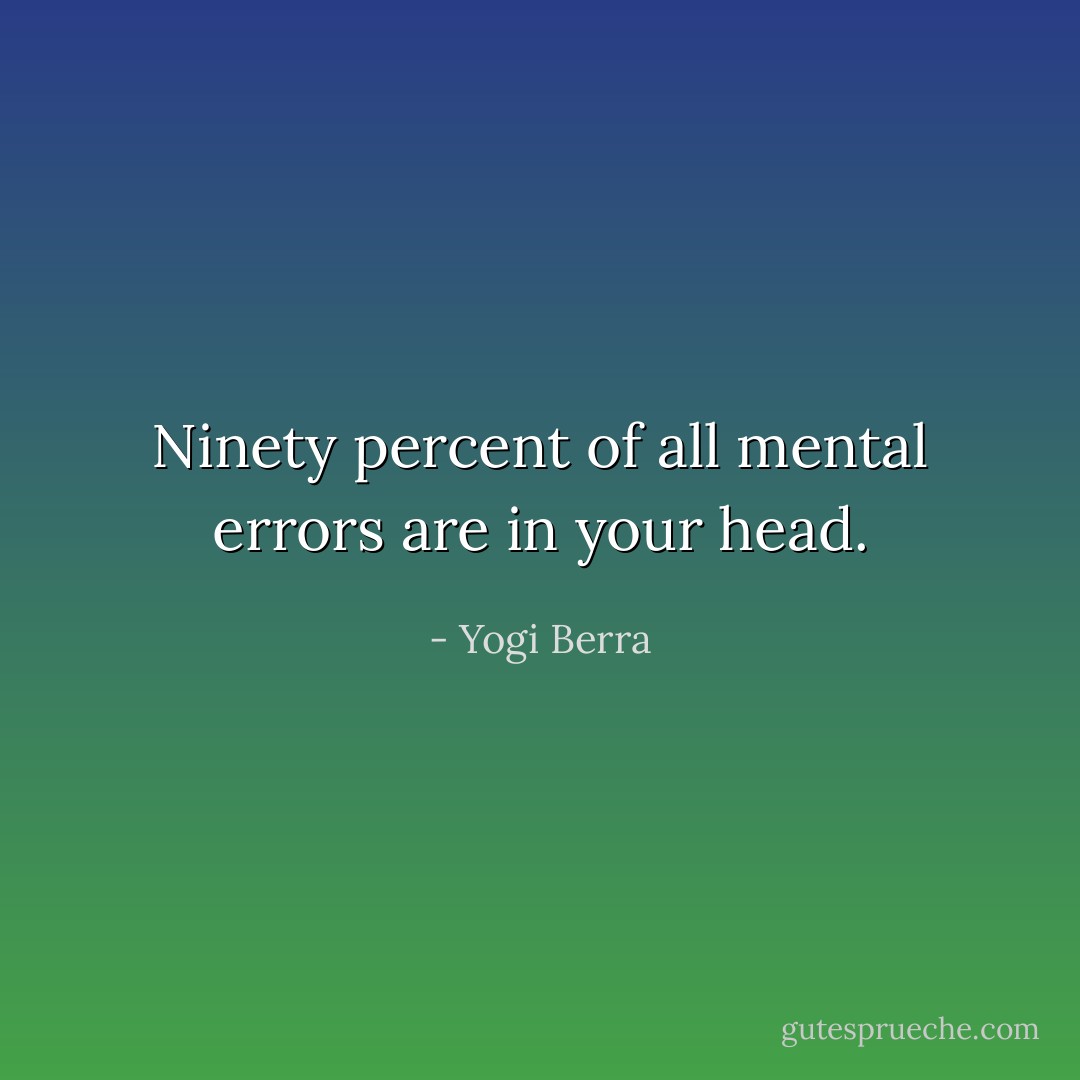 Ninety percent of all mental errors are in your head. - Yogi Berra