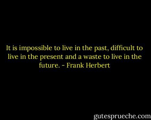 It is impossible to live in the past, difficult to live in the present and a waste to live in the future. - Frank Herbert