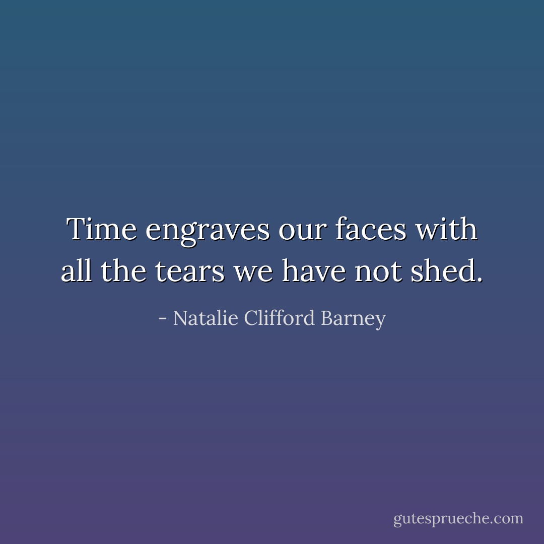 Time engraves our faces with all the tears we have not shed. - Natalie Clifford Barney