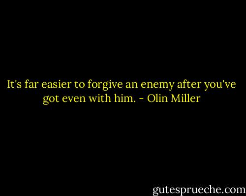 It's far easier to forgive an enemy after you've got even with him. - Olin Miller