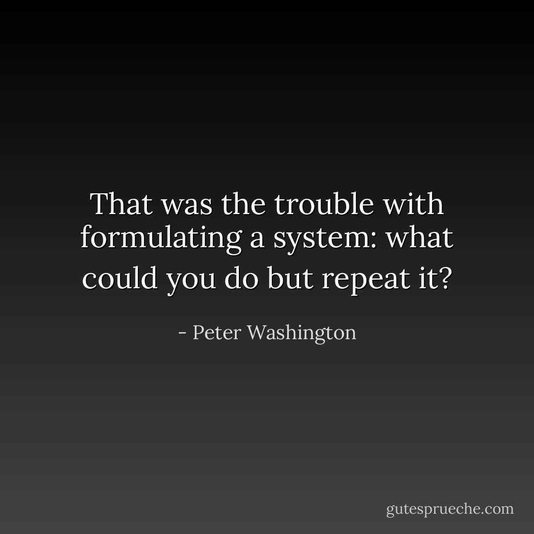 That was the trouble with formulating a system: what could you do but repeat it? - Peter Washington