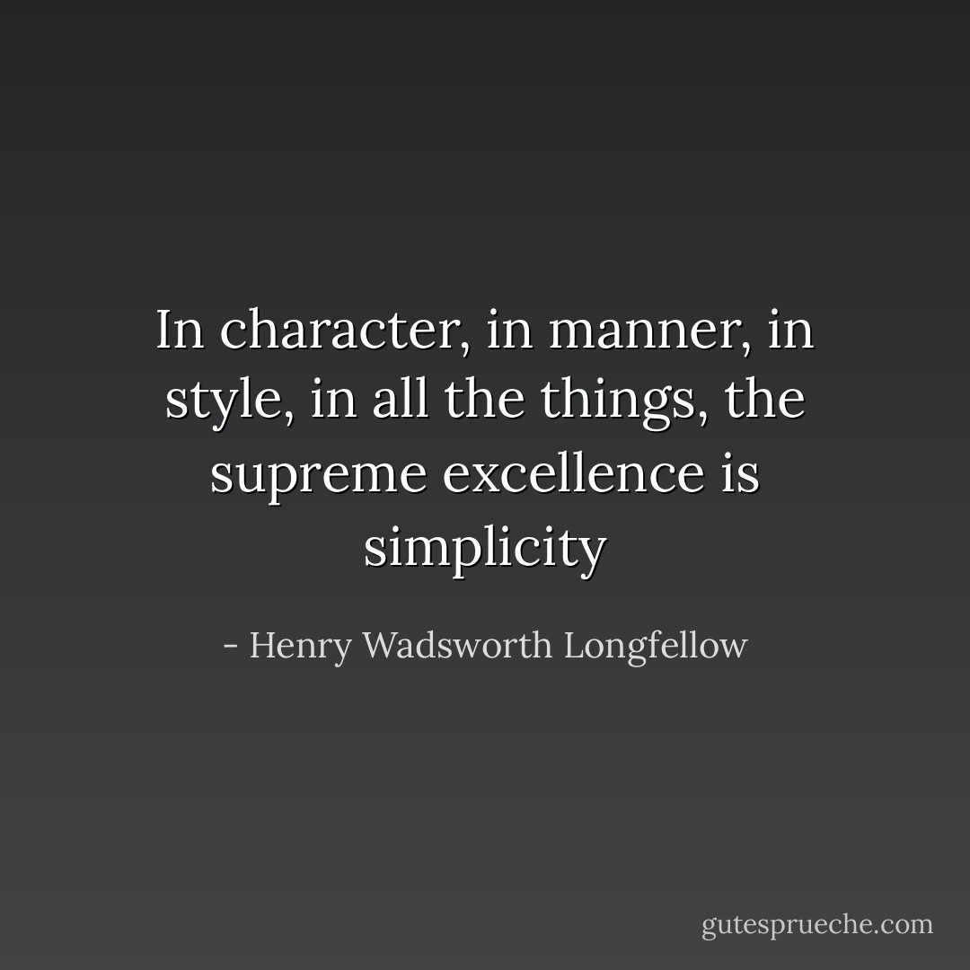 In character, in manner, in style, in all the things, the supreme excellence is simplicity - Henry Wadsworth Longfellow