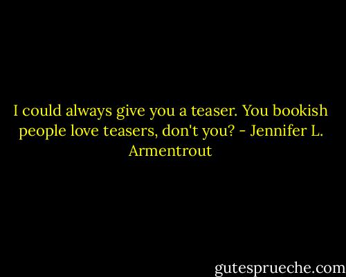 I could always give you a teaser. You bookish people love teasers, don't you? - Jennifer L. Armentrout