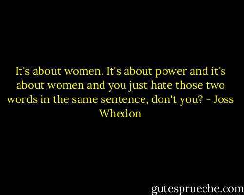 It's about women. It's about power and it's about women and you just hate those two words in the same sentence, don't you? - Joss Whedon