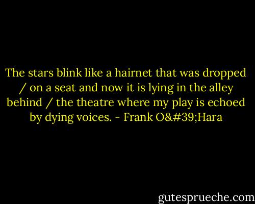 The stars blink like a hairnet that was dropped / on a seat and now it is lying in the alley behind / the theatre where my play is echoed by dying voices. - Frank O'Hara