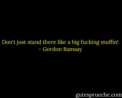 Don't just stand there like a big fucking muffin! - Gordon Ramsay