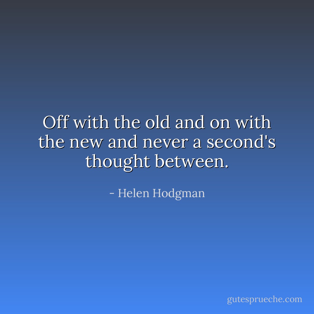 Off with the old and on with the new and never a second's thought between. - Helen Hodgman