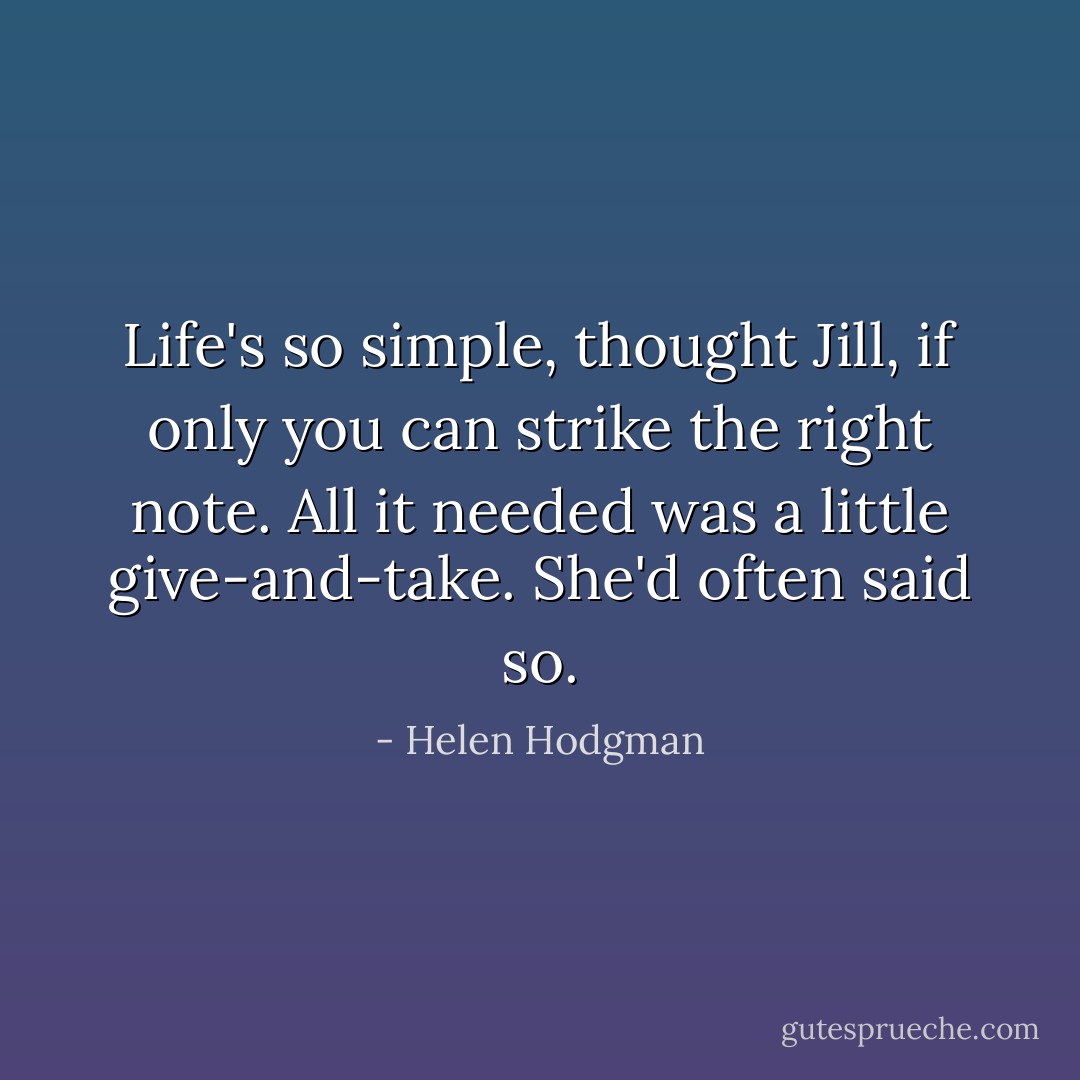 Life's so simple, thought Jill, if only you can strike the right note. All it needed was a little give-and-take. She'd often said so. - Helen Hodgman