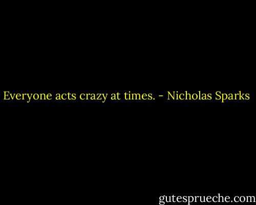 Everyone acts crazy at times. - Nicholas Sparks