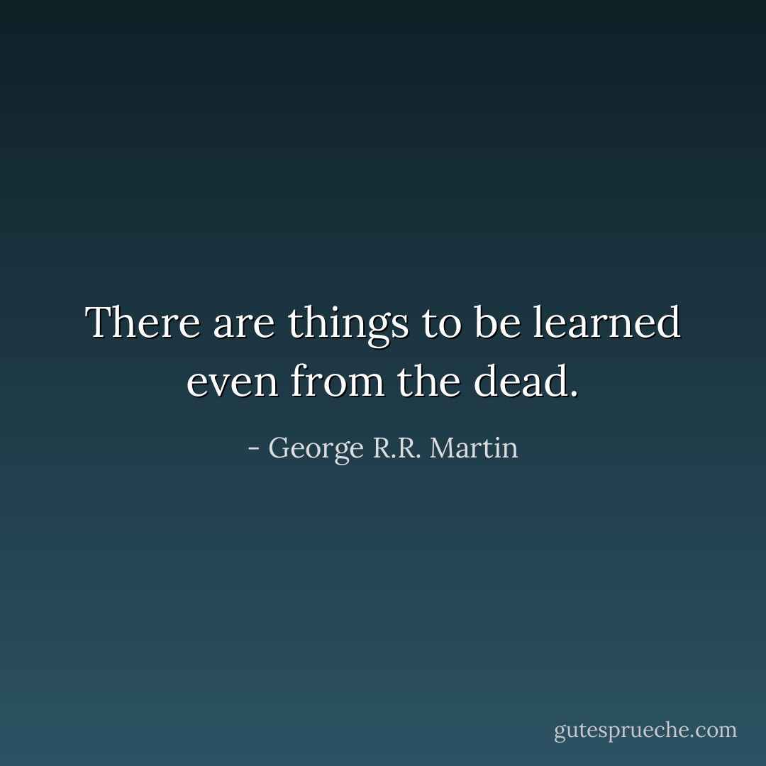 There are things to be learned even from the dead. - George R.R. Martin