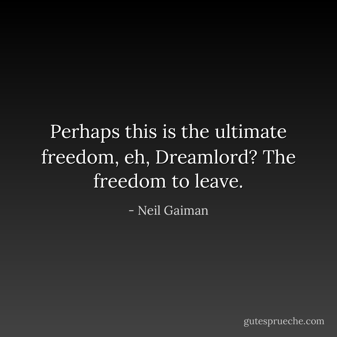 Perhaps this is the ultimate freedom, eh, Dreamlord? The freedom to leave. - Neil Gaiman