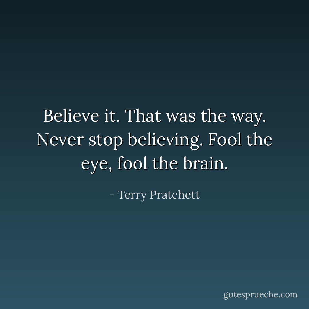 Believe it. That was the way. Never stop believing. Fool the eye, fool the brain. - Terry Pratchett