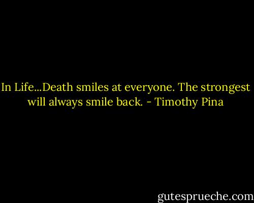 In Life...Death smiles at everyone. The strongest will always smile back. - Timothy Pina