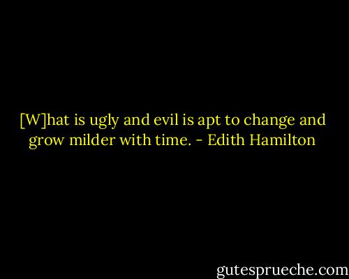 [W]hat is ugly and evil is apt to change and grow milder with time. - Edith Hamilton
