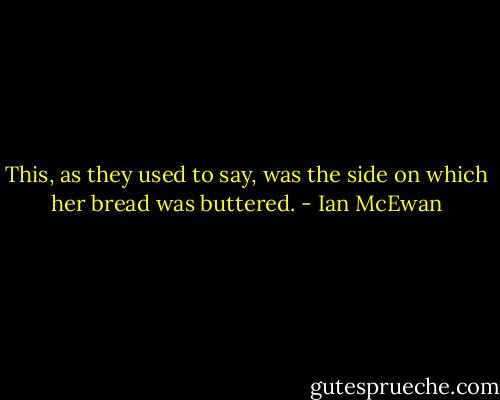 This, as they used to say, was the side on which her bread was buttered. - Ian McEwan