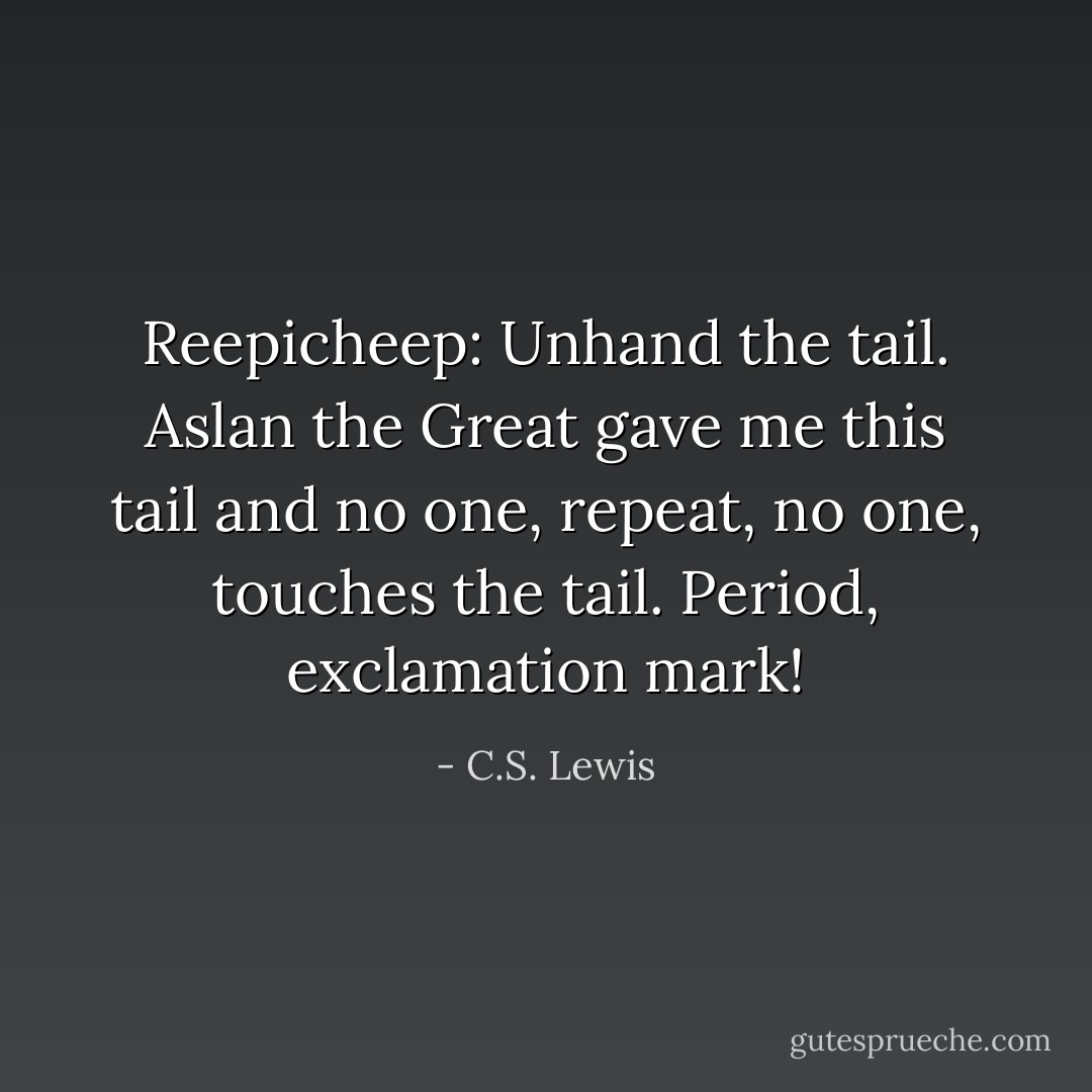 Reepicheep: Unhand the tail. Aslan the Great gave me this tail and no one, repeat, no one, touches the tail. Period, exclamation mark! - C.S. Lewis