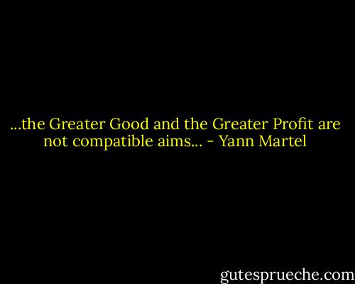 ...the Greater Good and the Greater Profit are not compatible aims... - Yann Martel