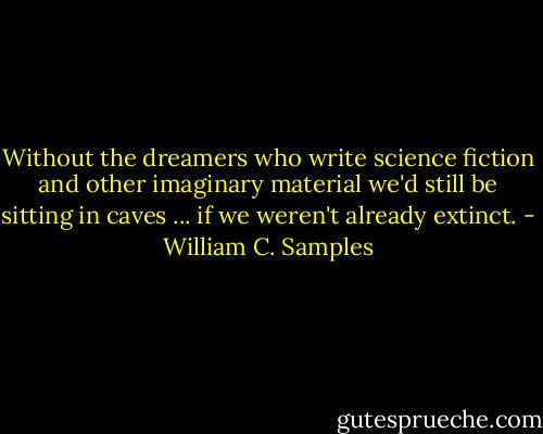 Without the dreamers who write science fiction and other imaginary material we'd still be sitting in caves ... if we weren't already extinct. - William C. Samples