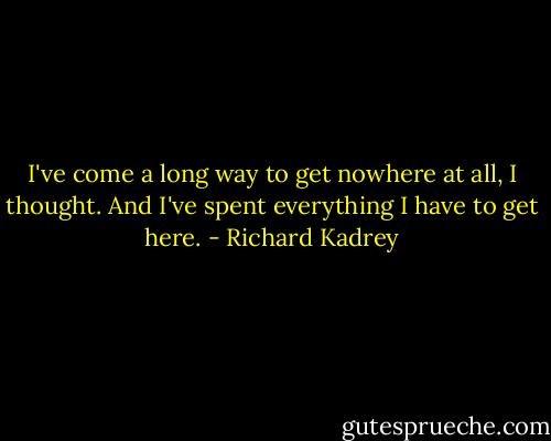 I've come a long way to get nowhere at all, I thought. And I've spent everything I have to get here. - Richard Kadrey