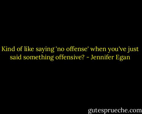 Kind of like saying 'no offense' when you've just said something offensive? - Jennifer Egan