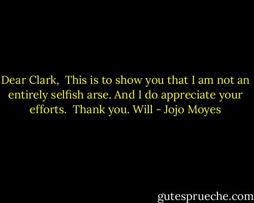 Dear Clark,<br /> This is to show you that I am not an entirely selfish arse. And I do appreciate your efforts.<br /> Thank you.<br />Will - Jojo Moyes