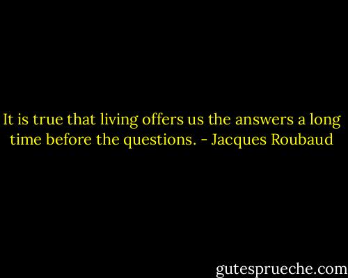 It is true that living offers us the answers a long time before the questions. - Jacques Roubaud