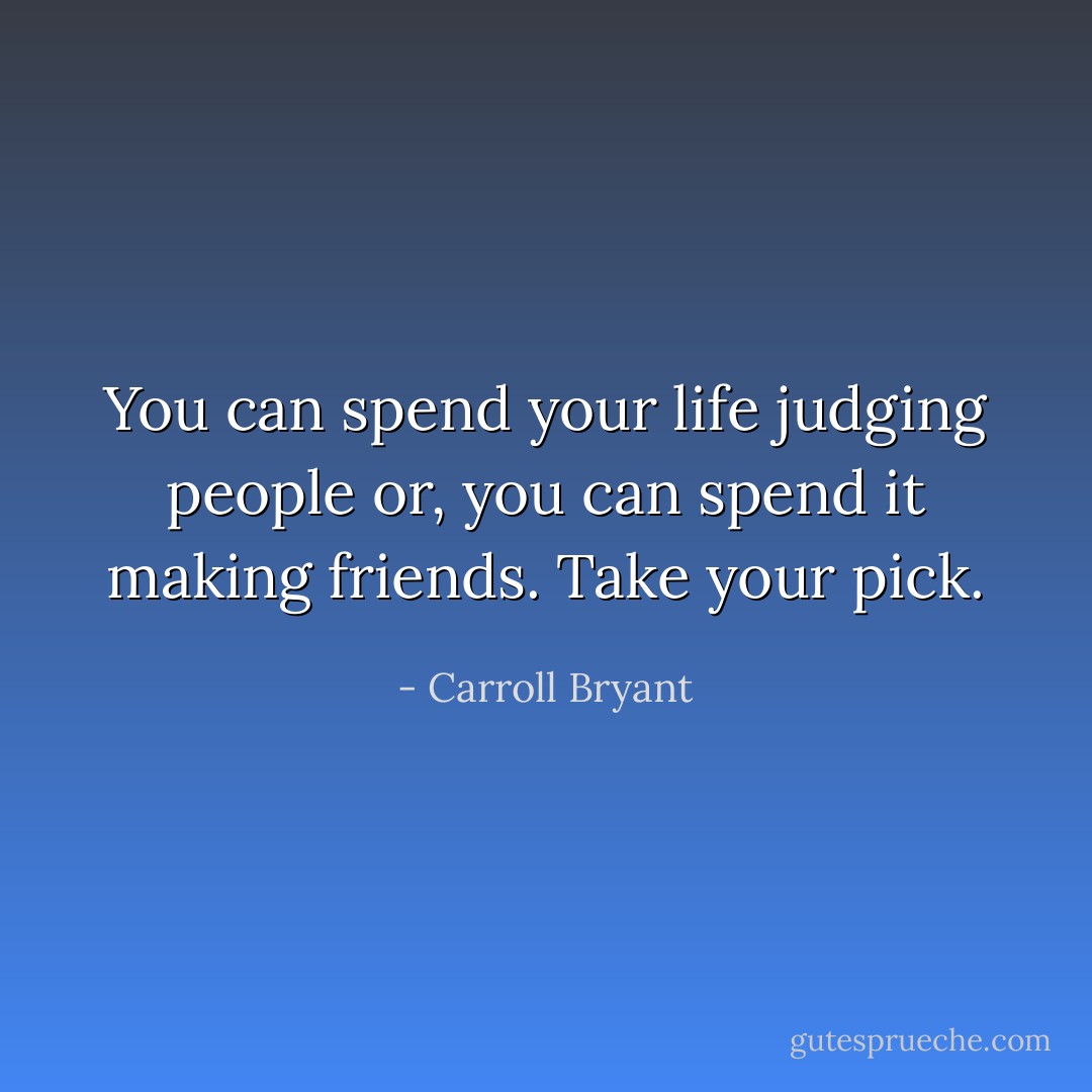 You can spend your life judging people or, you can spend it making friends. Take your pick. - Carroll Bryant