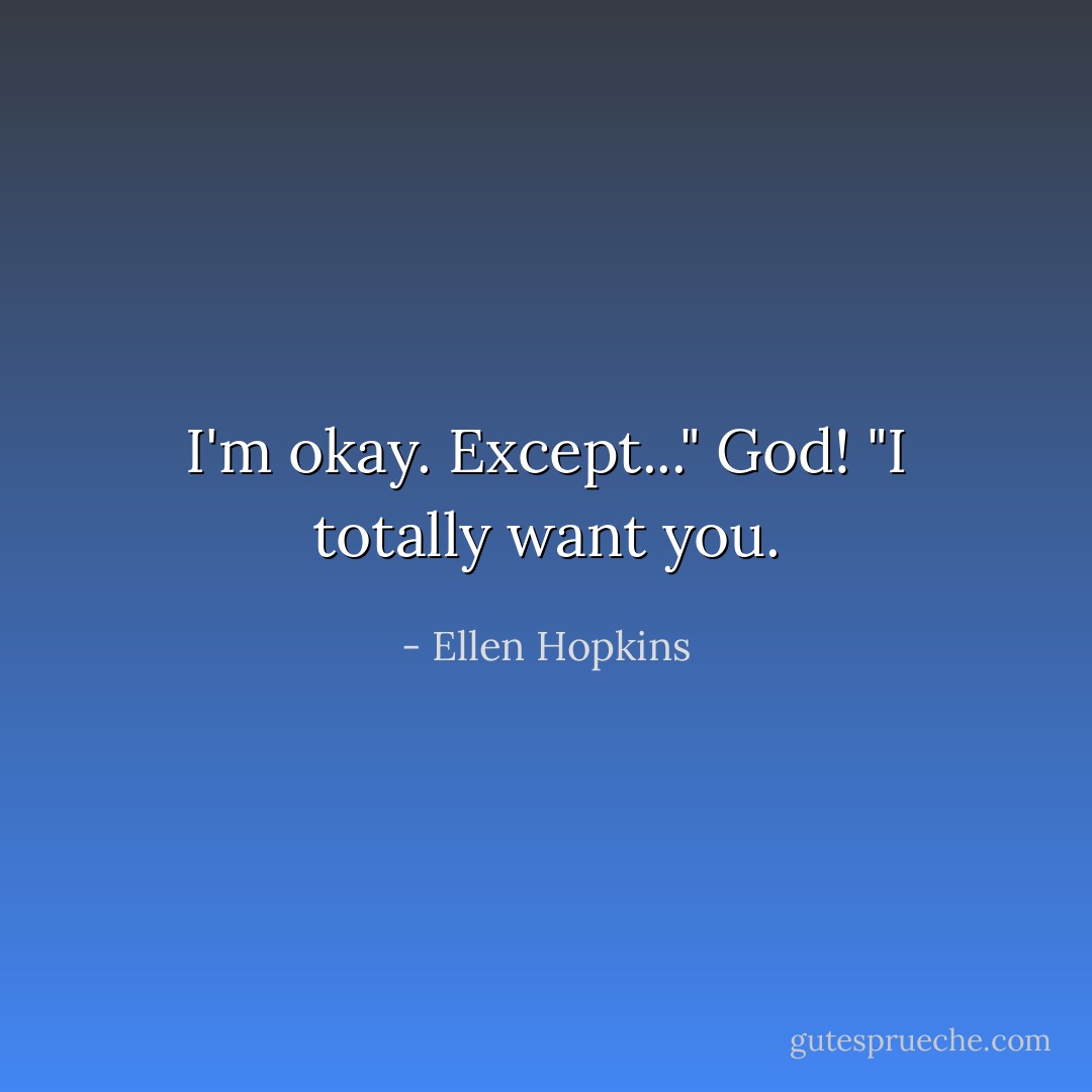 I'm okay. Except..." God! "I totally want you. - Ellen Hopkins