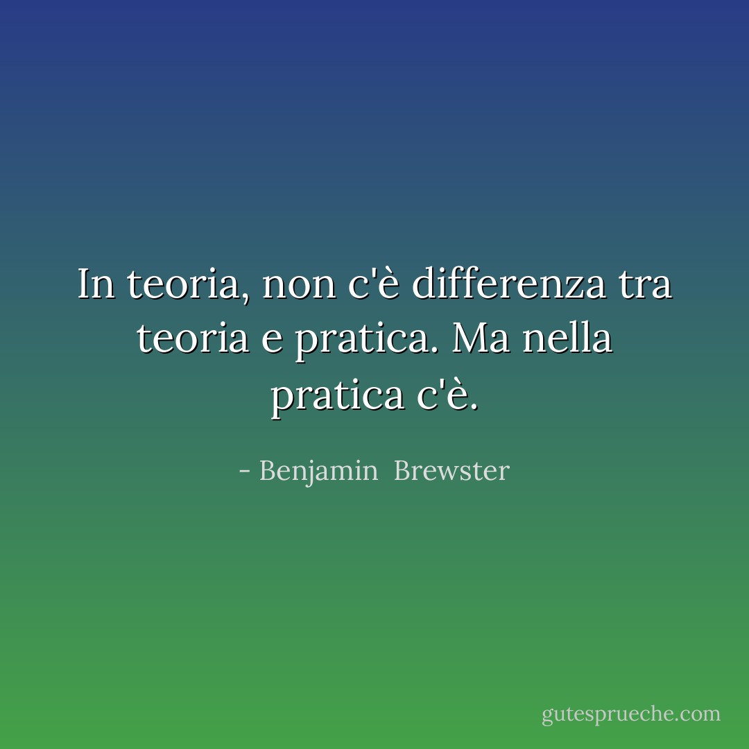 In teoria, non c'è differenza tra teoria e pratica. Ma nella pratica c'è. - Benjamin  Brewster