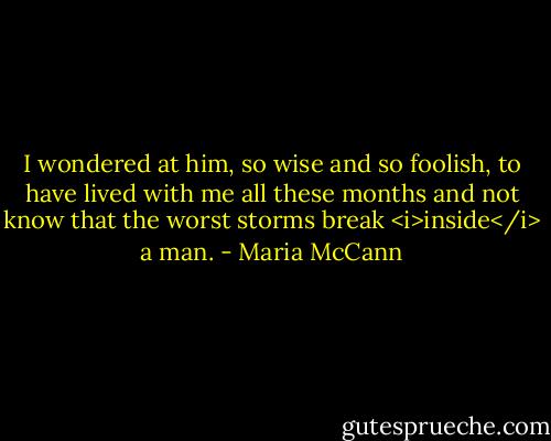 I wondered at him, so wise and so foolish, to have lived with me all these months and not know that the worst storms break <i>inside</i> a man. - Maria McCann