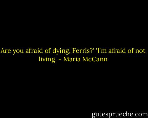 Are you afraid of dying, Ferris?'<br />'I'm afraid of not living. - Maria McCann