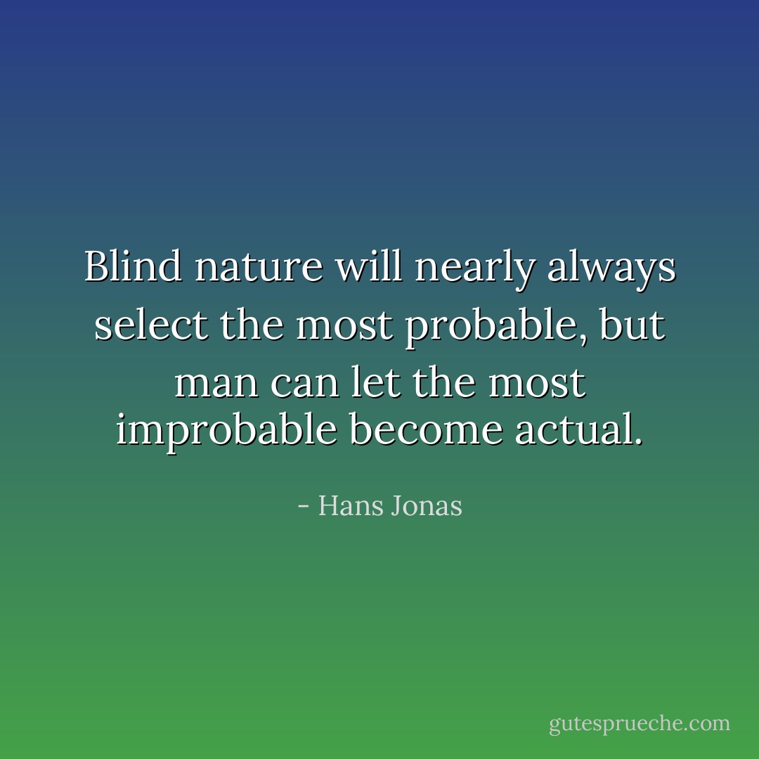 Blind nature will nearly always select the most probable, but man can let the most improbable become actual. - Hans Jonas