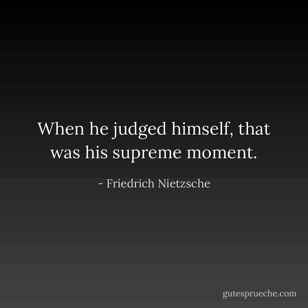 When he judged himself, that was his supreme moment. - Friedrich Nietzsche