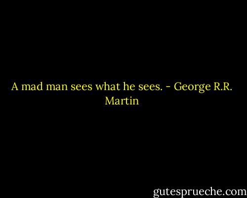 A mad man sees what he sees. - George R.R. Martin