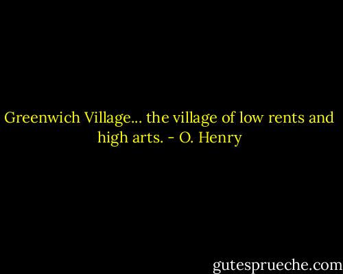 Greenwich Village... the village of low rents and high arts. - O. Henry