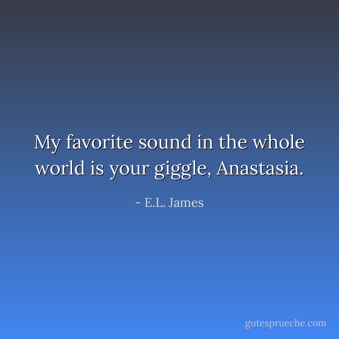My favorite sound in the whole world is your giggle, Anastasia. - E.L. James