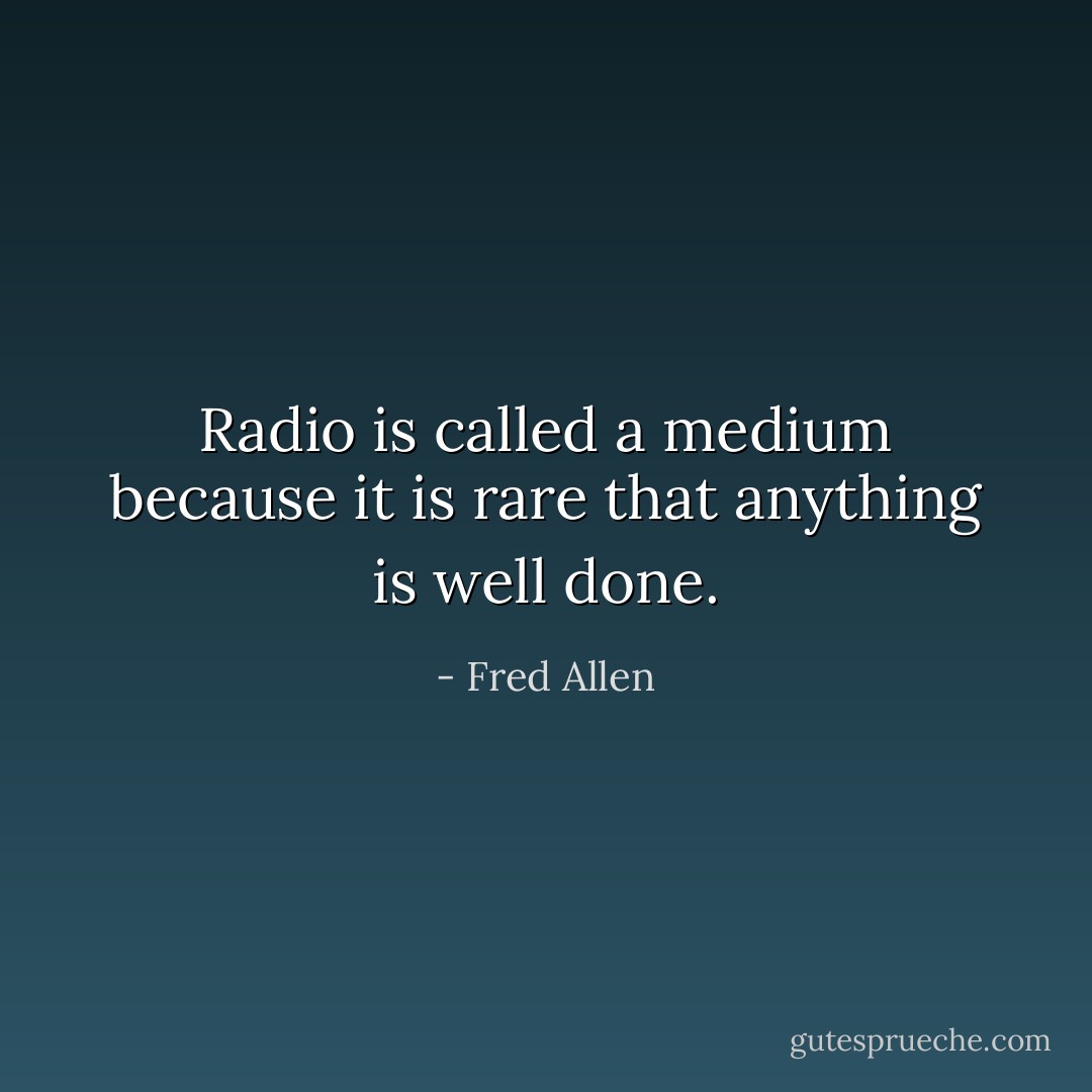 Radio is called a medium because it is rare that anything is well done. - Fred Allen