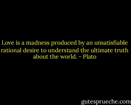 ‎Love is a madness produced by an unsatisfiable rational desire to understand the ultimate truth about the world. - Plato