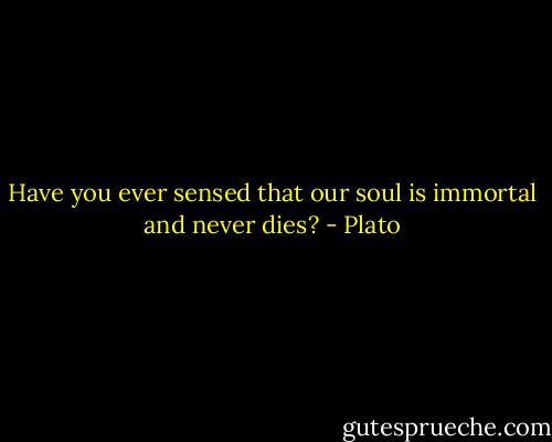 Have you ever sensed that our soul is immortal and never dies? - Plato