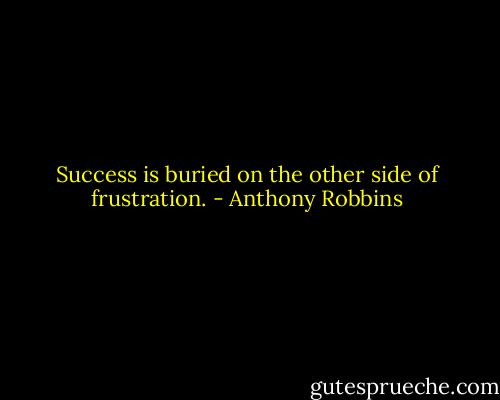 Success is buried on the other side of frustration. - Anthony Robbins