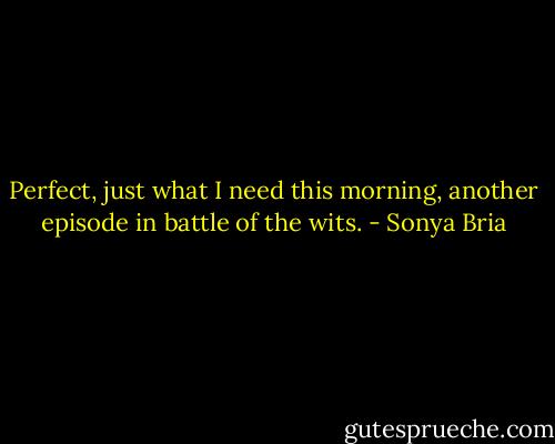 Perfect, just what I need this morning, another episode in battle of the wits. - Sonya Bria