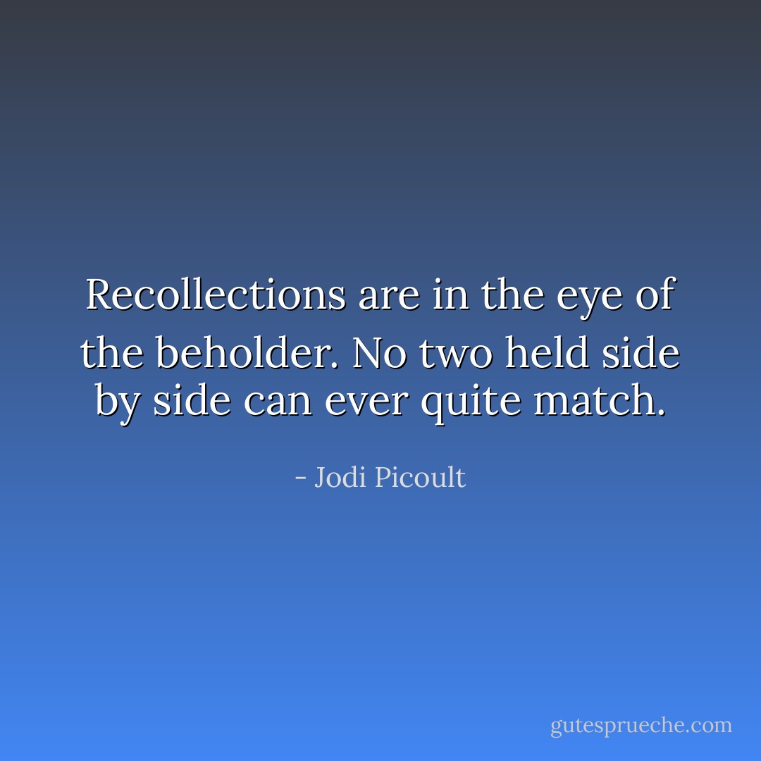 Recollections are in the eye of the beholder. No two held side by side can ever quite match. - Jodi Picoult