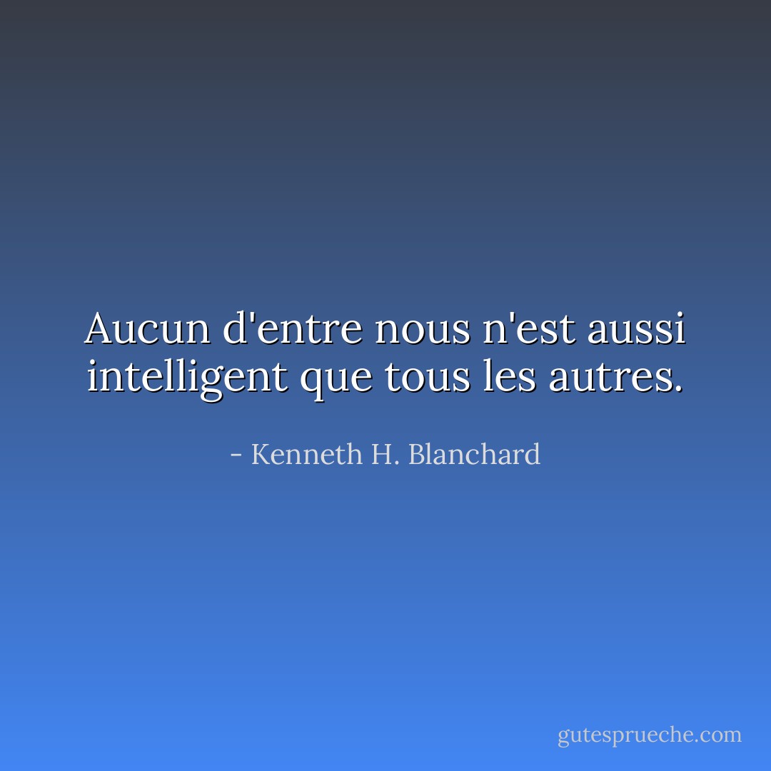 Aucun d'entre nous n'est aussi intelligent que tous les autres. - Kenneth H. Blanchard