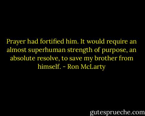Prayer had fortified him. It would require an almost superhuman strength of purpose, an absolute resolve, to save my brother from himself. - Ron McLarty