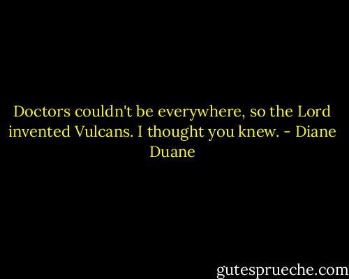 Doctors couldn't be everywhere, so the Lord invented Vulcans. I thought you knew. - Diane Duane