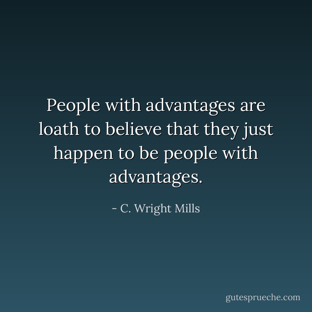 People with advantages are loath to believe that they just happen to be people with advantages. - C. Wright Mills