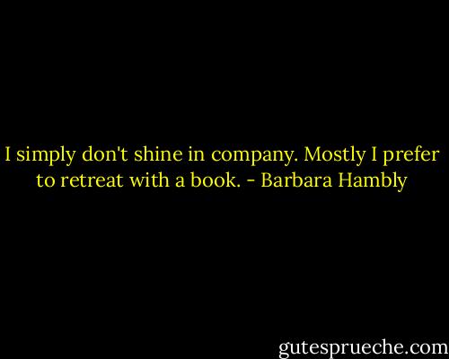 I simply don't shine in company. Mostly I prefer to retreat with a book. - Barbara Hambly