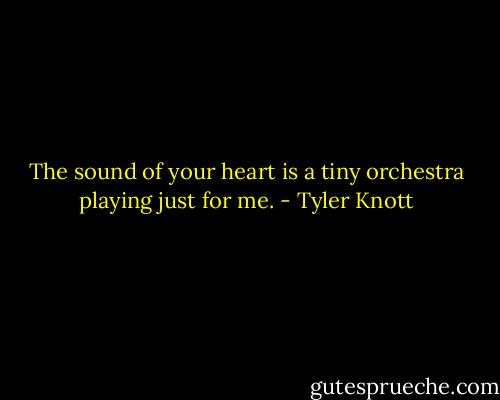 The sound of your heart is a tiny orchestra playing just for me. - Tyler Knott