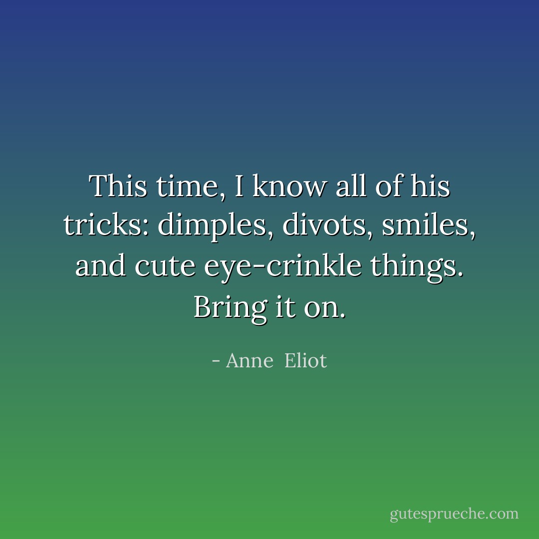 This time, I know all of his tricks: dimples, divots, smiles, and cute eye-crinkle things. Bring it on. - Anne  Eliot